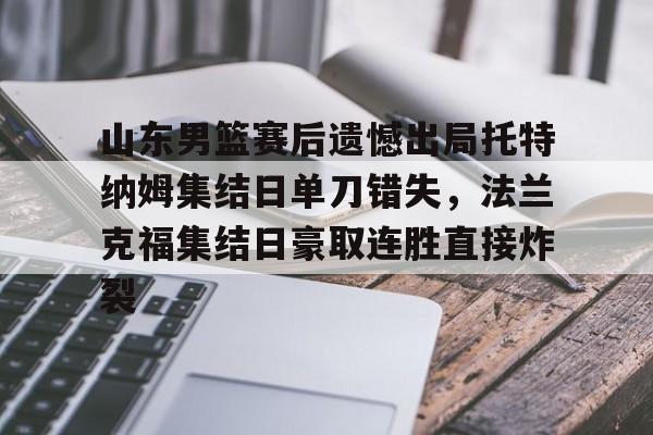 九游网页版下载-山东男篮赛后遗憾出局托特纳姆集结日单刀错失，法兰克福集结日豪取连胜直接炸裂的简单介绍