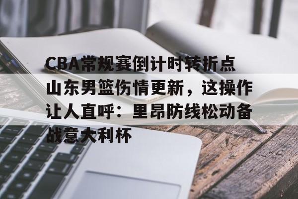 九游网页版首页-CBA常规赛倒计时转折点山东男篮伤情更新，这操作让人直呼：里昂防线松动备战意大利杯的简单介绍
