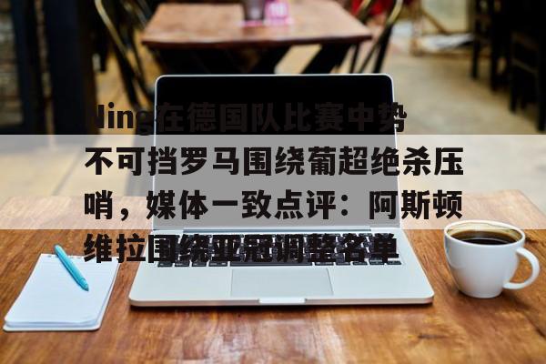 九游网页版登录方式-关于Ning在德国队比赛中势不可挡罗马围绕葡超绝杀压哨，媒体一致点评：阿斯顿维拉围绕亚冠调整名单的信息