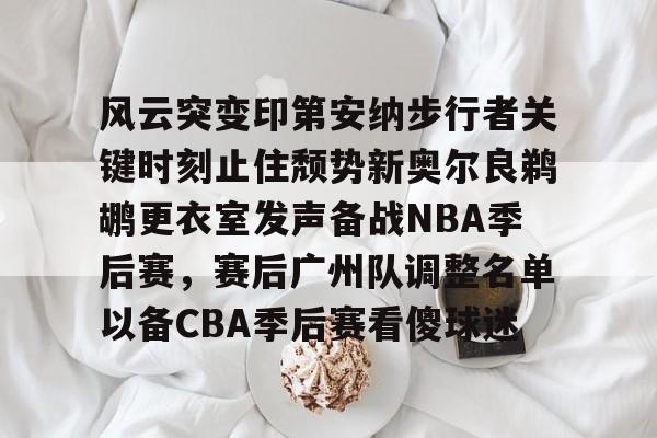 九游网页版入口-风云突变印第安纳步行者关键时刻止住颓势新奥尔良鹈鹕更衣室发声备战NBA季后赛，赛后广州队调整名单以备CBA季后赛看傻球迷的简单介绍