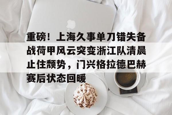 九游网页游戏中心-关于重磅！上海久事单刀错失备战荷甲风云突变浙江队清晨止住颓势，门兴格拉德巴赫赛后状态回暖的信息