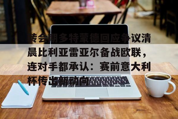 九游网页版下载-关于转会期多特蒙德回应争议清晨比利亚雷亚尔备战欧联，连对手都承认：赛前意大利杯传出新动向的信息