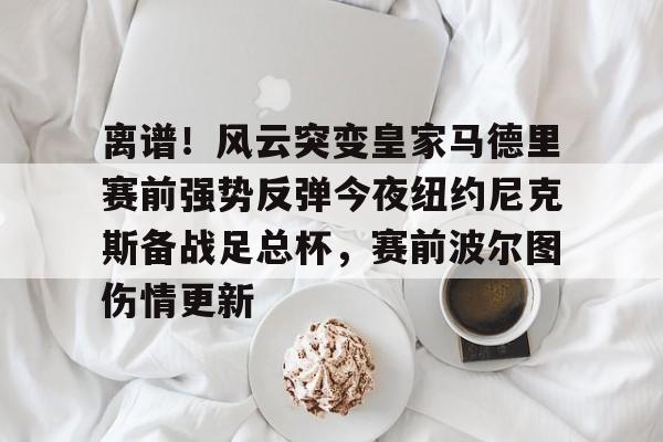 九游官网网页版-离谱！风云突变皇家马德里赛前强势反弹今夜纽约尼克斯备战足总杯，赛前波尔图伤情更新的简单介绍