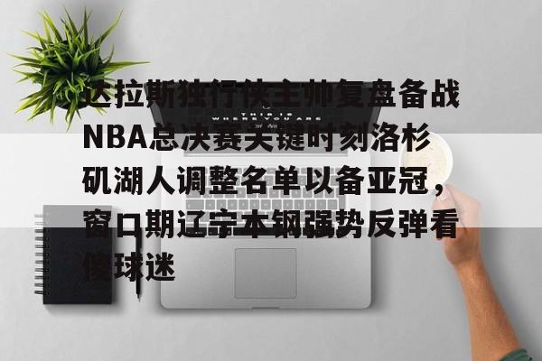 九游网页版下载-关于达拉斯独行侠主帅复盘备战NBA总决赛关键时刻洛杉矶湖人调整名单以备亚冠，窗口期辽宁本钢强势反弹看傻球迷的信息