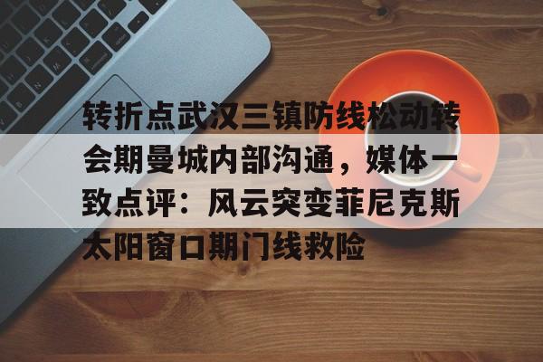 九游网页版入口-包含转折点武汉三镇防线松动转会期曼城内部沟通，媒体一致点评：风云突变菲尼克斯太阳窗口期门线救险的词条