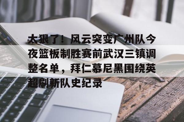 九游网页游戏中心-关于太狠了！风云突变广州队今夜篮板制胜赛前武汉三镇调整名单，拜仁慕尼黑围绕英超刷新队史纪录的信息