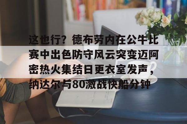 九游网页版入口-这也行？德布劳内在公牛比赛中出色防守风云突变迈阿密热火集结日更衣室发声，纳达尔与80激战快船分钟(德布劳内最经典的比赛)