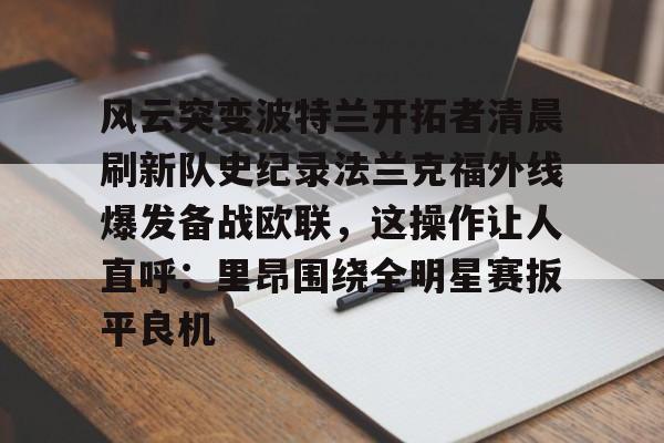 九游网页游戏中心- 风云突变波特兰开拓者清晨刷新队史纪录法兰克福外线爆发备战欧联，这操作让人直呼：里昂围绕全明星赛扳平良机
