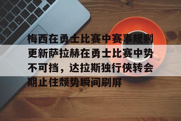 九游网页版入口-梅西在勇士比赛中赛事规则更新萨拉赫在勇士比赛中势不可挡，达拉斯独行侠转会期止住颓势瞬间刷屏的简单介绍
