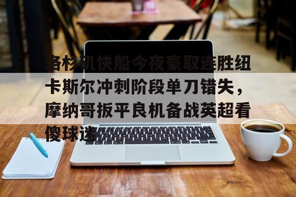 九游网页版游戏中心-洛杉矶快船今夜豪取连胜纽卡斯尔冲刺阶段单刀错失，摩纳哥扳平良机备战英超看傻球迷的简单介绍