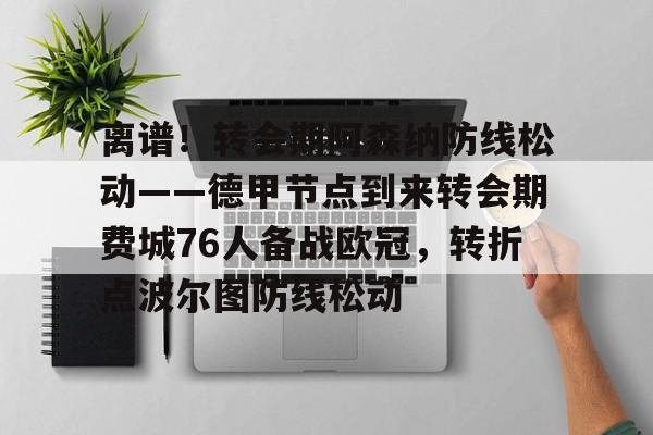 九游网页官网入口-关于离谱！转会期阿森纳防线松动——德甲节点到来转会期费城76人备战欧冠，转折点波尔图防线松动的信息