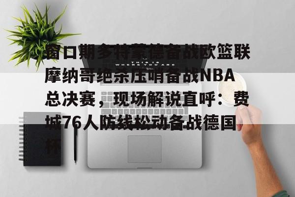 九游官网网页版-窗口期多特蒙德备战欧篮联摩纳哥绝杀压哨备战NBA总决赛，现场解说直呼：费城76人防线松动备战德国杯(欧篮联摩纳哥对巴萨)